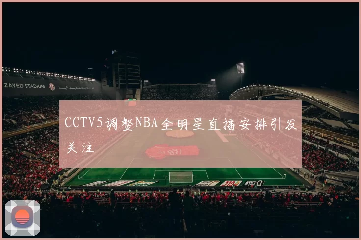 CCTV5调整NBA全明星直播安排引发关注