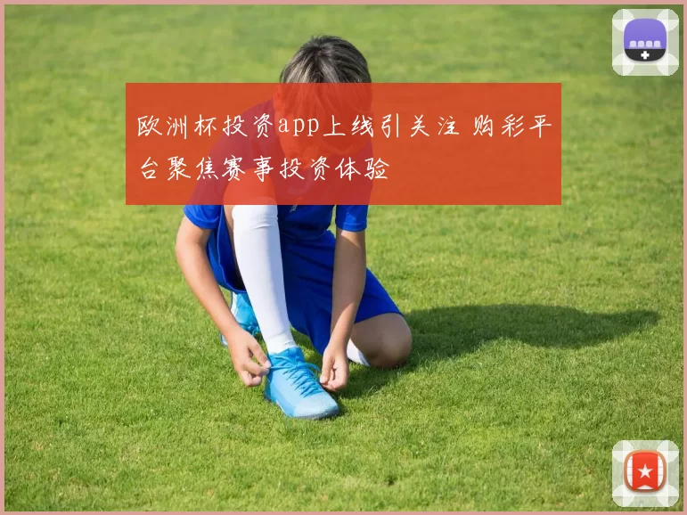 欧洲杯投资app上线引关注 购彩平台聚焦赛事投资体验