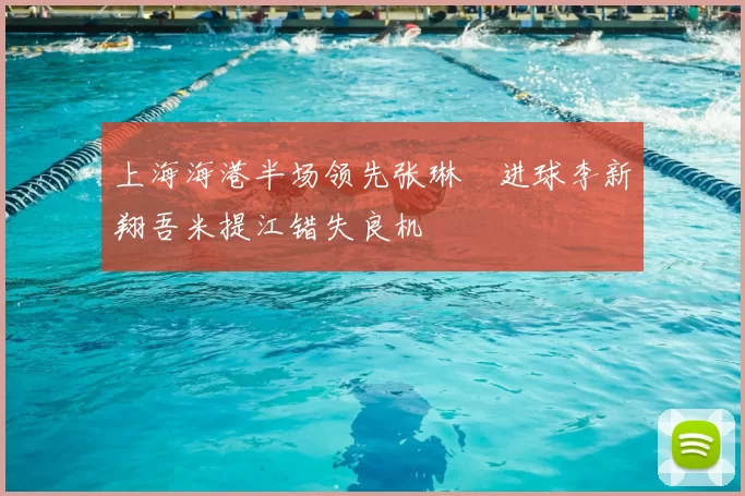 上海海港半场领先张琳芃进球李新翔吾米提江错失良机