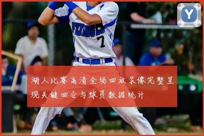 湖人比赛高清全场回放录像完整呈现关键回合与球员数据统计