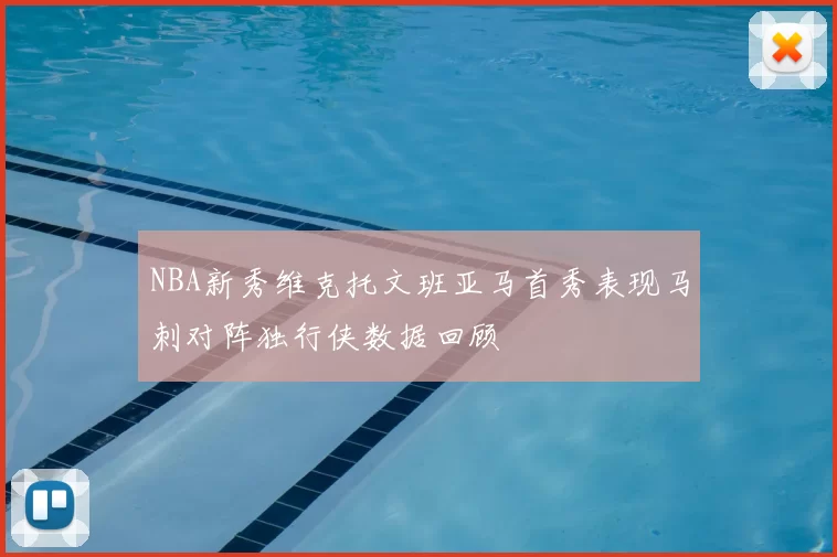 NBA新秀维克托文班亚马首秀表现马刺对阵独行侠数据回顾