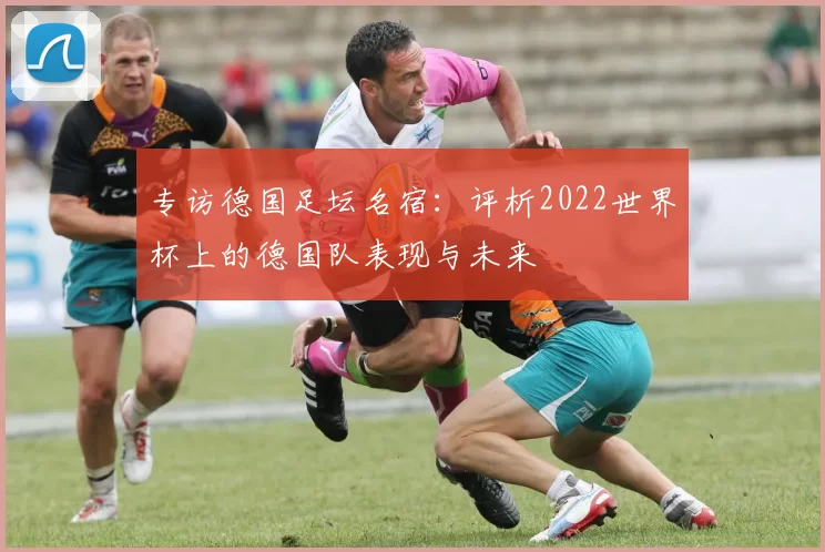 专访德国足坛名宿：评析2022世界杯上的德国队表现与未来