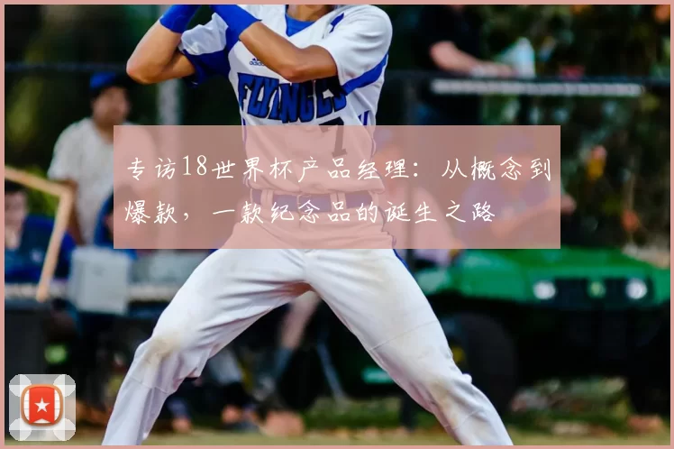 专访18世界杯产品经理:从概念到爆款,一款纪念品的诞生之路