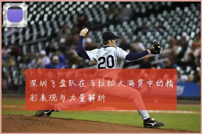 深圳飞盘队在马拉松大满贯中的精彩表现与力量解析