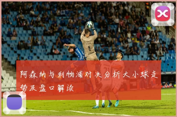阿森纳与利物浦对决分析大小球走势及盘口解读