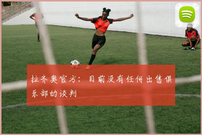 拉齐奥官方：目前没有任何出售俱乐部的谈判