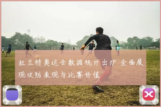 杜兰特奥运会数据统计出炉 全面展现攻防表现与比赛价值