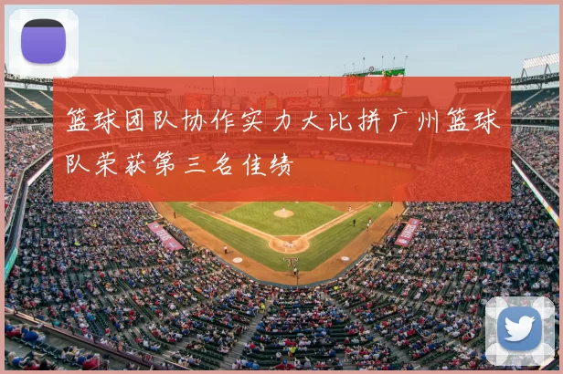 篮球团队协作实力大比拼广州篮球队荣获第三名佳绩