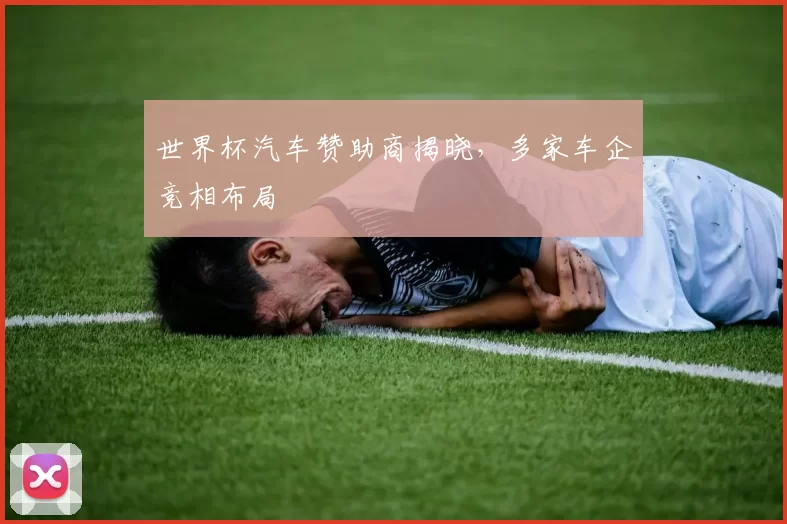 世界杯汽车赞助商揭晓，多家车企竞相布局