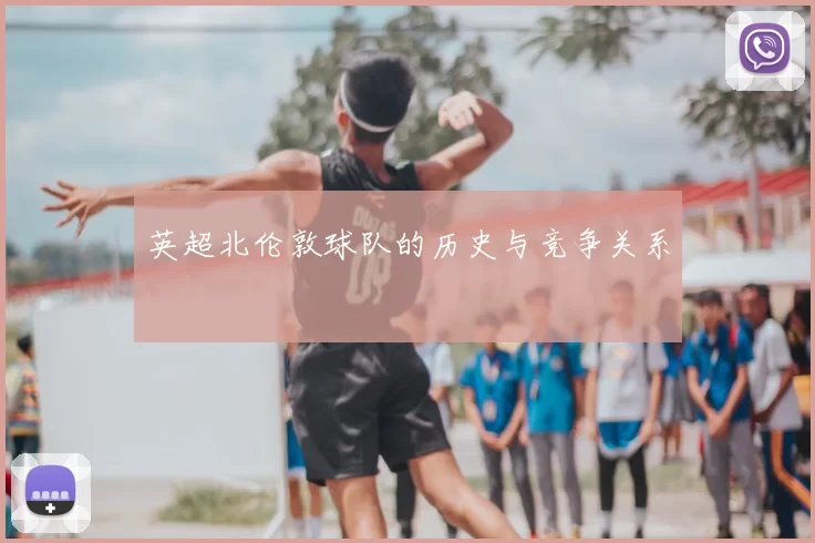 英超北伦敦球队的历史与竞争关系