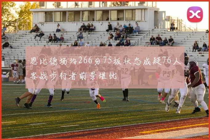 恩比德场均266分75板状态成疑76人客战步行者前景堪忧