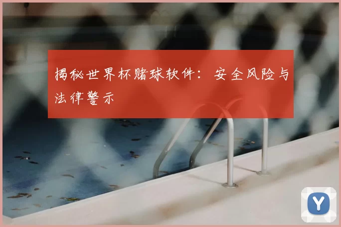 揭秘世界杯赌球软件：安全风险与法律警示