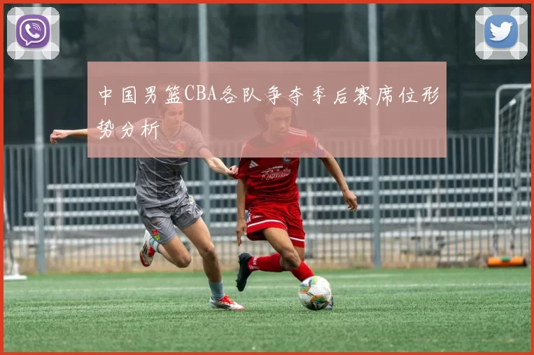 中国男篮CBA各队争夺季后赛席位形势分析