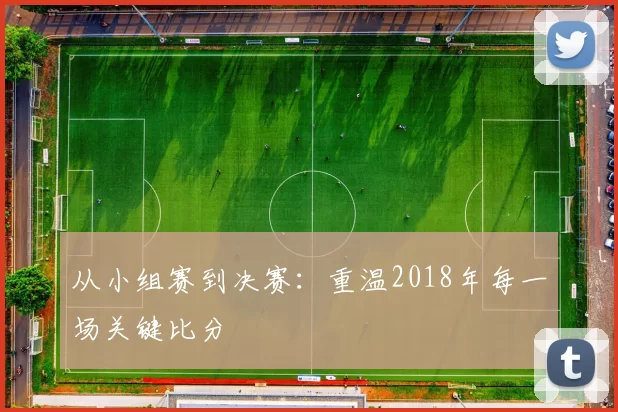 从小组赛到决赛：重温2018年每一场关键比分