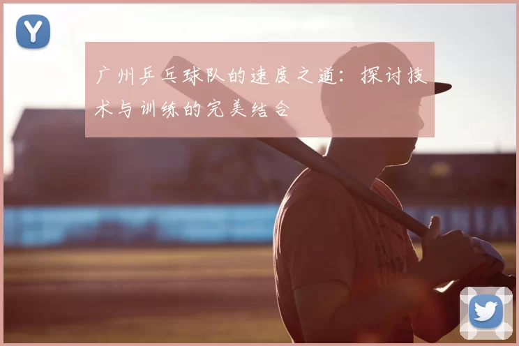 广州乒乓球队的速度之道：探讨技术与训练的完美结合