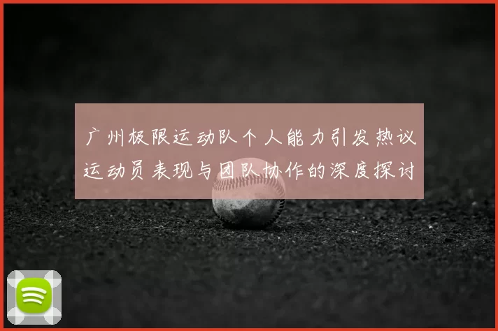 广州极限运动队个人能力引发热议运动员表现与团队协作的深度探讨