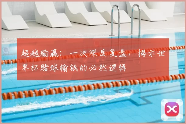 超越输赢：一次深度复盘，揭示世界杯赌球输钱的必然逻辑