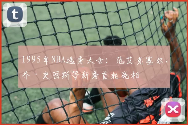 1995年NBA选秀大会：范艾克塞尔、乔·史密斯等新秀首轮亮相