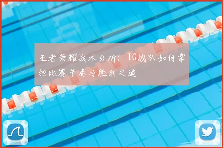 王者荣耀战术分析：IG战队如何掌控比赛节奏与胜利之道