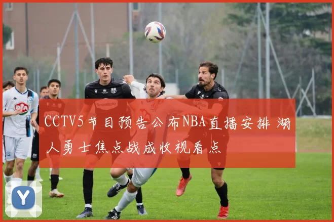 CCTV5节目预告公布NBA直播安排 湖人勇士焦点战成收视看点