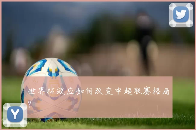 世界杯效应如何改变中超联赛格局?