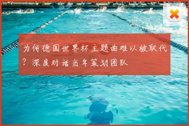 为何德国世界杯主题曲难以被取代？深度对话当年策划团队