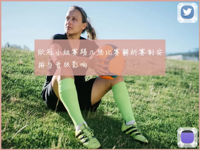 欧冠小组赛踢几场比赛解析赛制安排与晋级影响