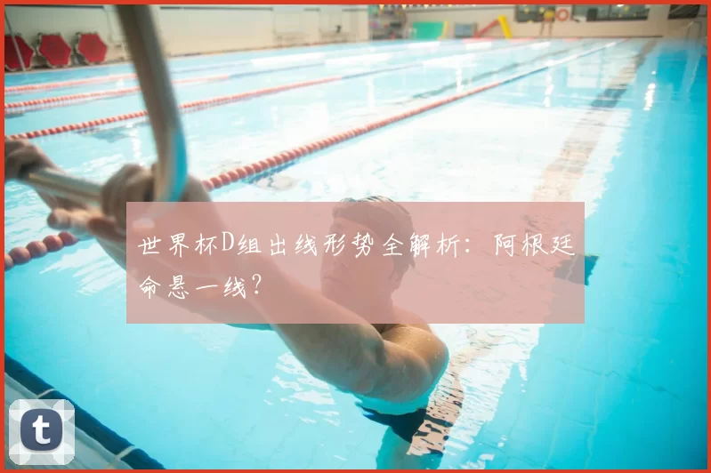 世界杯D组出线形势全解析：阿根廷命悬一线？