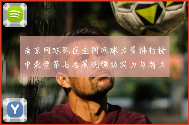 南京网球队在全国网球力量排行榜中荣登第七名展现强劲实力与潜力