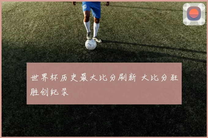 世界杯历史最大比分刷新 大比分狂胜创纪录