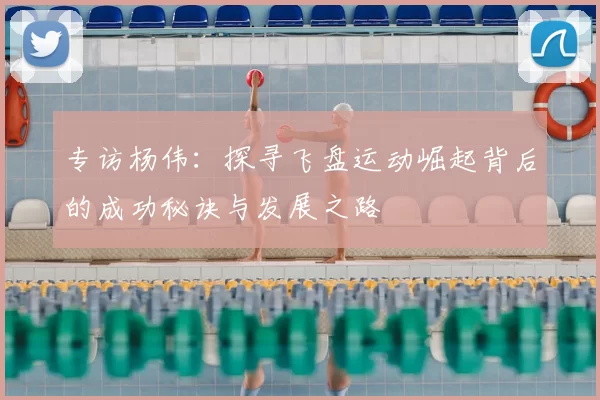 专访杨伟：探寻飞盘运动崛起背后的成功秘诀与发展之路