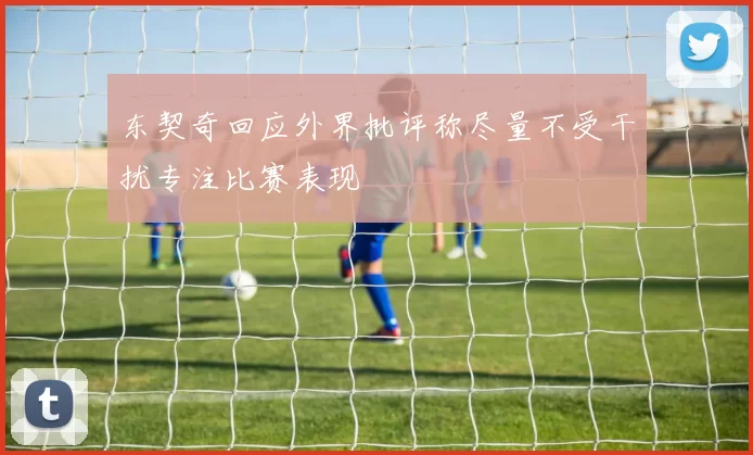 东契奇回应外界批评称尽量不受干扰专注比赛表现