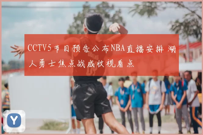 CCTV5节目预告公布NBA直播安排 湖人勇士焦点战成收视看点