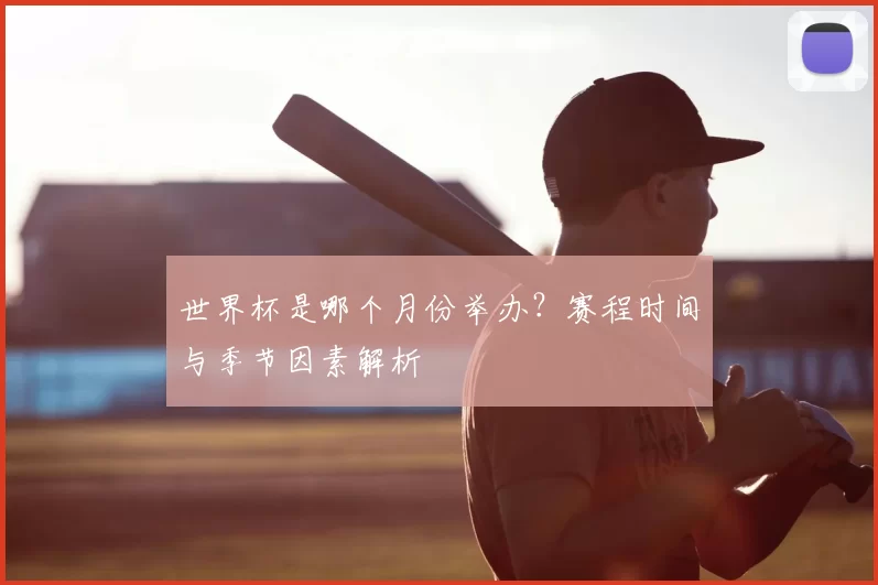 世界杯是哪个月份举办？赛程时间与季节因素解析