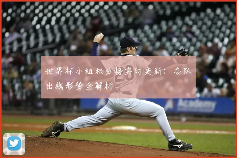 世界杯小组积分榜实时更新：各队出线形势全解析