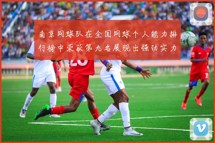 南京网球队在全国网球个人能力排行榜中荣获第九名展现出强劲实力与潜力