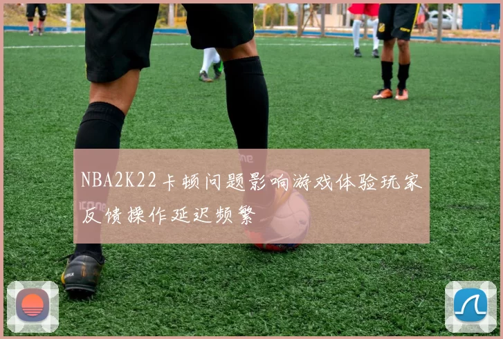 NBA2K22卡顿问题影响游戏体验玩家反馈操作延迟频繁