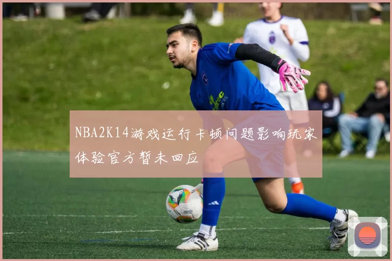 NBA2K14游戏运行卡顿问题影响玩家体验官方暂未回应