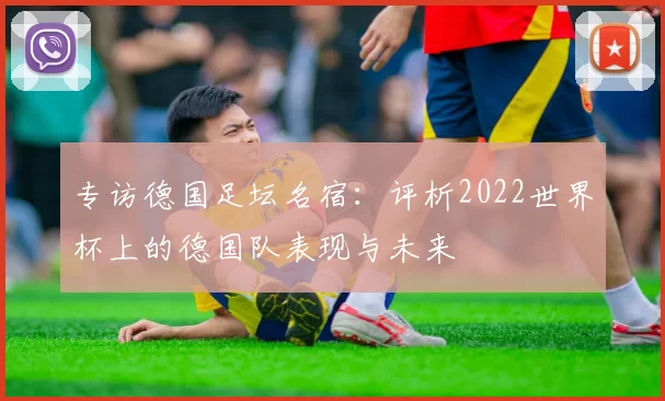 专访德国足坛名宿：评析2022世界杯上的德国队表现与未来