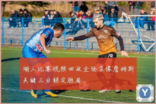 湖人比赛视频回放全场录像詹姆斯关键三分锁定胜局