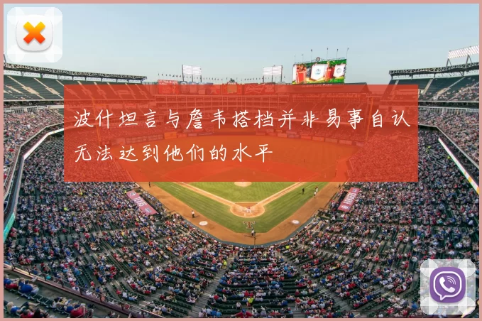 波什坦言与詹韦搭档并非易事自认无法达到他们的水平