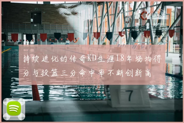持续进化的传奇KD生涯18年场均得分与投篮三分命中率不断创新高