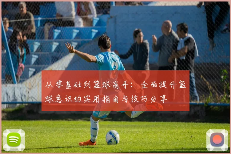 从零基础到篮球高手：全面提升篮球意识的实用指南与技巧分享