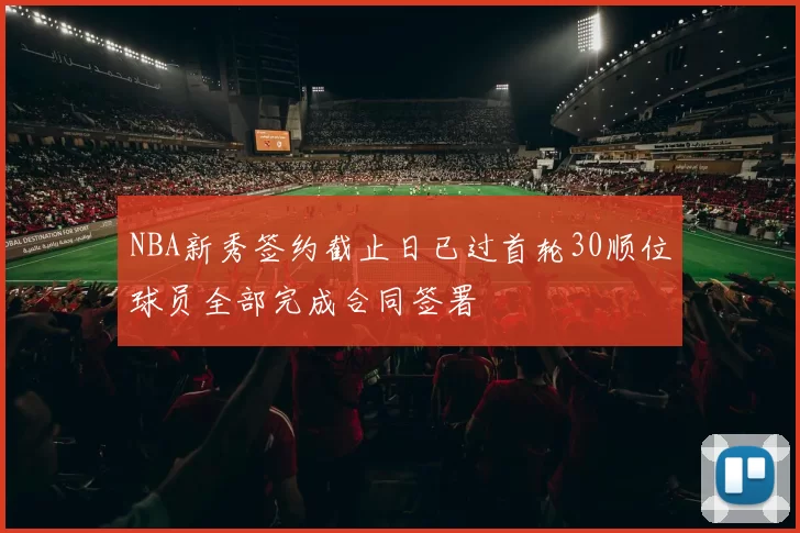 NBA新秀签约截止日已过首轮30顺位球员全部完成合同签署