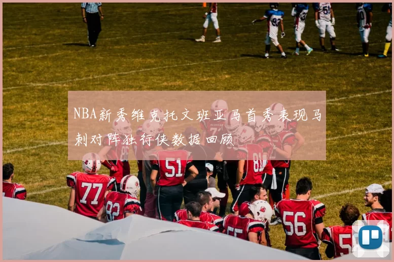 NBA新秀维克托文班亚马首秀表现马刺对阵独行侠数据回顾