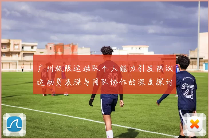 广州极限运动队个人能力引发热议运动员表现与团队协作的深度探讨