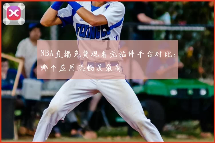 NBA直播免费观看无插件平台对比，哪个应用流畅度最高