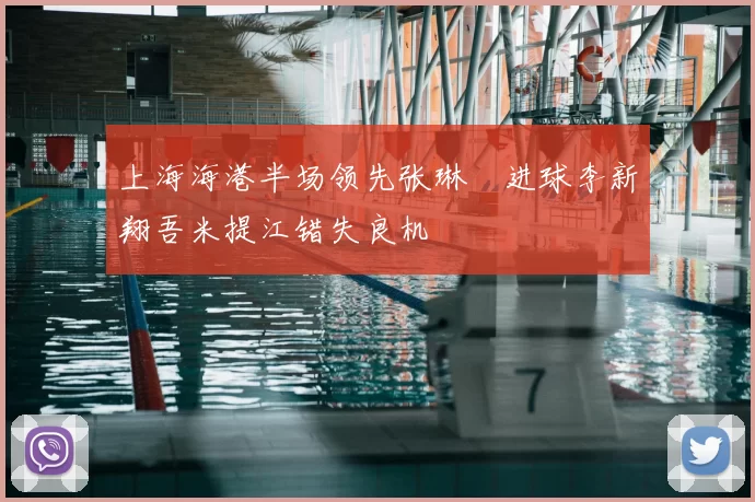 上海海港半场领先张琳芃进球李新翔吾米提江错失良机