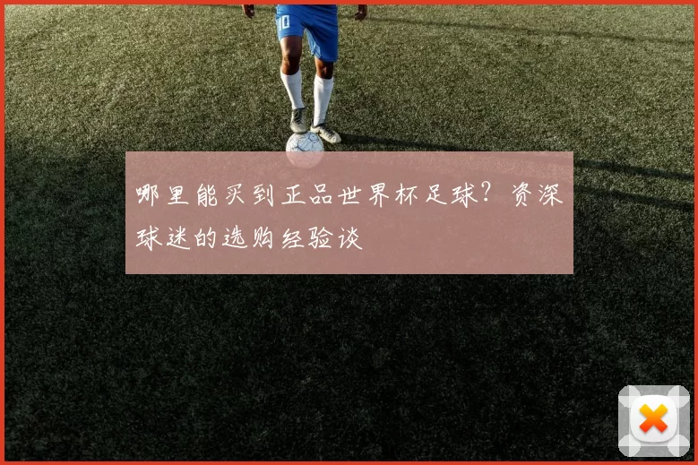哪里能买到正品世界杯足球？资深球迷的选购经验谈