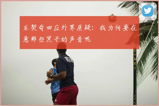 东契奇回应外界质疑:我为何要在意那些黑子的声音呢